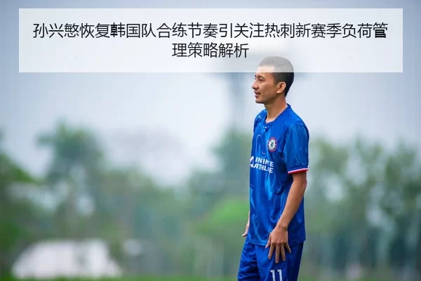 孙兴慜恢复韩国队合练节奏引关注热刺新赛季负荷管理策略解析