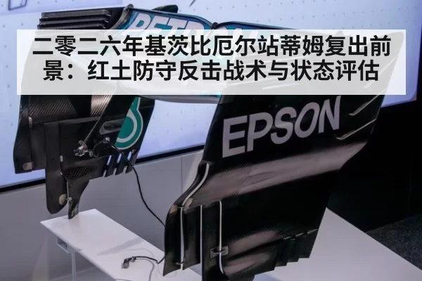 二零二六年基茨比厄尔站蒂姆复出前景:红土防守反击战术与状态评估