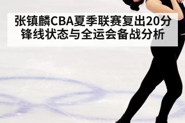 张镇麟CBA夏季联赛复出20分锋线状态与全运会备战分析