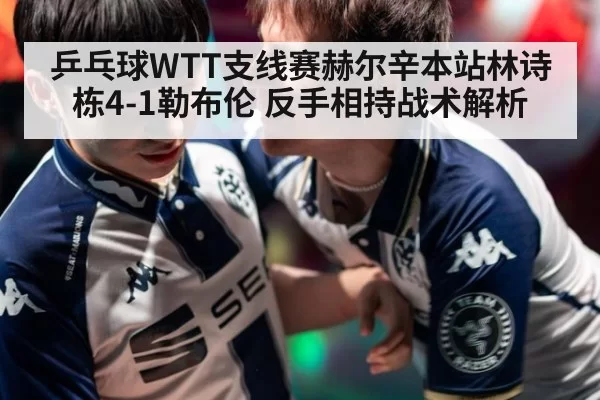 乒乓球WTT支线赛赫尔辛本站林诗栋4-1勒布伦 反手相持战术解析