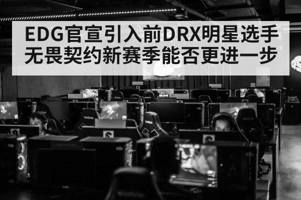 EDG官宣引入前DRX明星选手 无畏契约新赛季能否更进一步