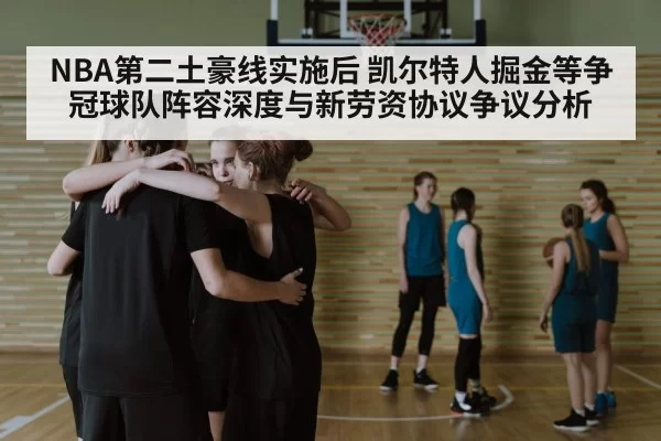 NBA第二土豪线实施后 凯尔特人掘金等争冠球队阵容深度与新劳资协议争议分析