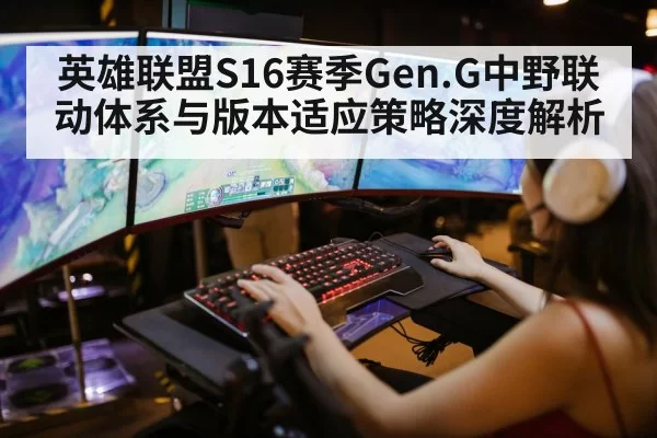 英雄联盟S16赛季Gen.G中野联动体系与版本适应策略深度解析