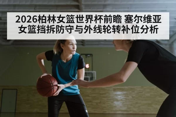2026柏林女篮世界杯前瞻 塞尔维亚女篮挡拆防守与外线轮转补位分析